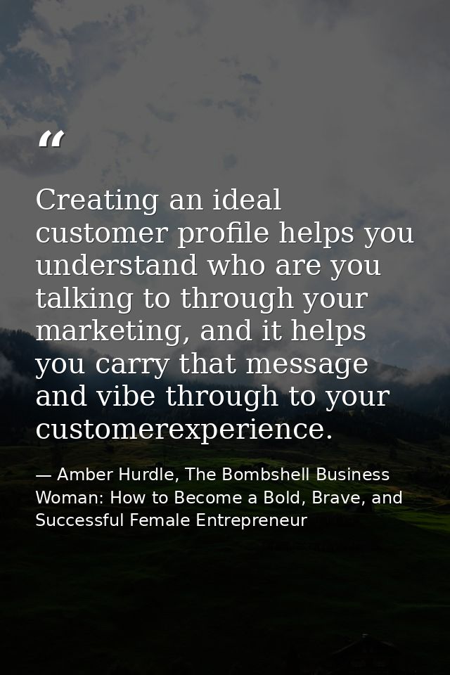 Creating an ideal customer profile helps you understand who are you talking to through your marketing, and it helps you  — Amber Hurdle, The Bombshell Business Woman: How to Become a Bold, Brave, and Successful Female Entrepreneur