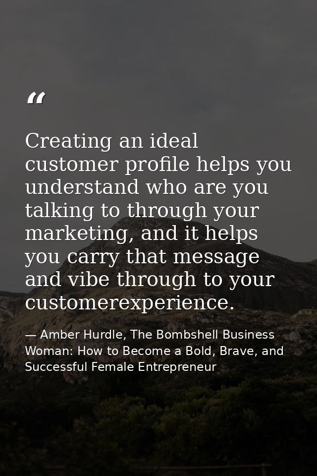 Creating an ideal customer profile helps you understand who are you talking to through your marketing, and it helps you  — Amber Hurdle, The Bombshell Business Woman: How to Become a Bold, Brave, and Successful Female Entrepreneur