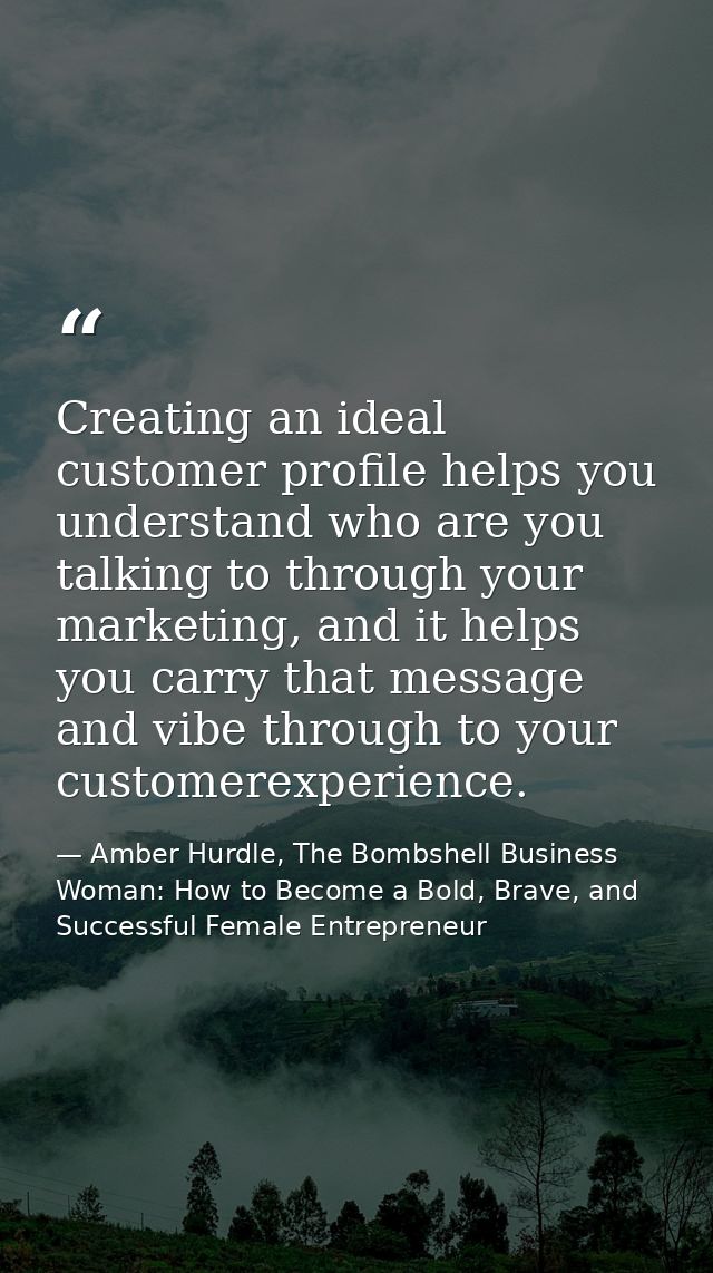 Creating an ideal customer profile helps you understand who are you talking to through your marketing, and it helps you  — Amber Hurdle, The Bombshell Business Woman: How to Become a Bold, Brave, and Successful Female Entrepreneur