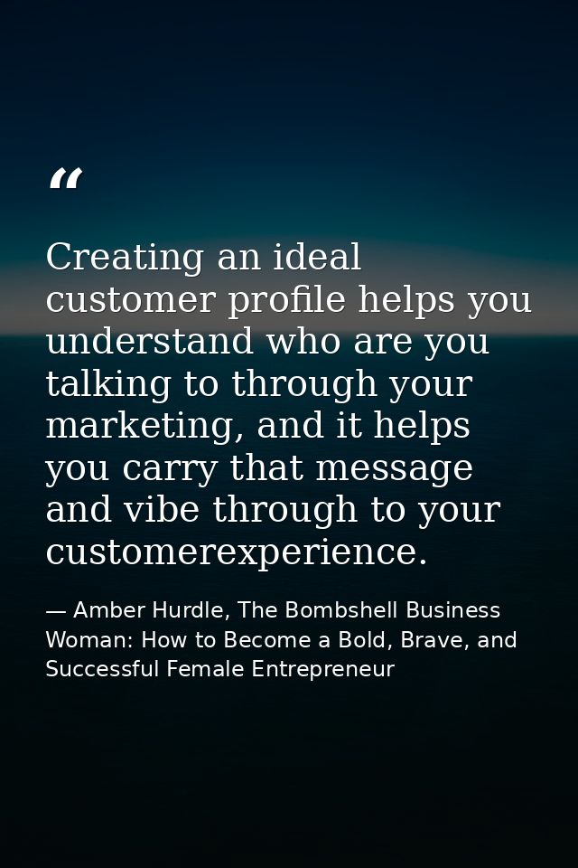 Creating an ideal customer profile helps you understand who are you talking to through your marketing, and it helps you  — Amber Hurdle, The Bombshell Business Woman: How to Become a Bold, Brave, and Successful Female Entrepreneur