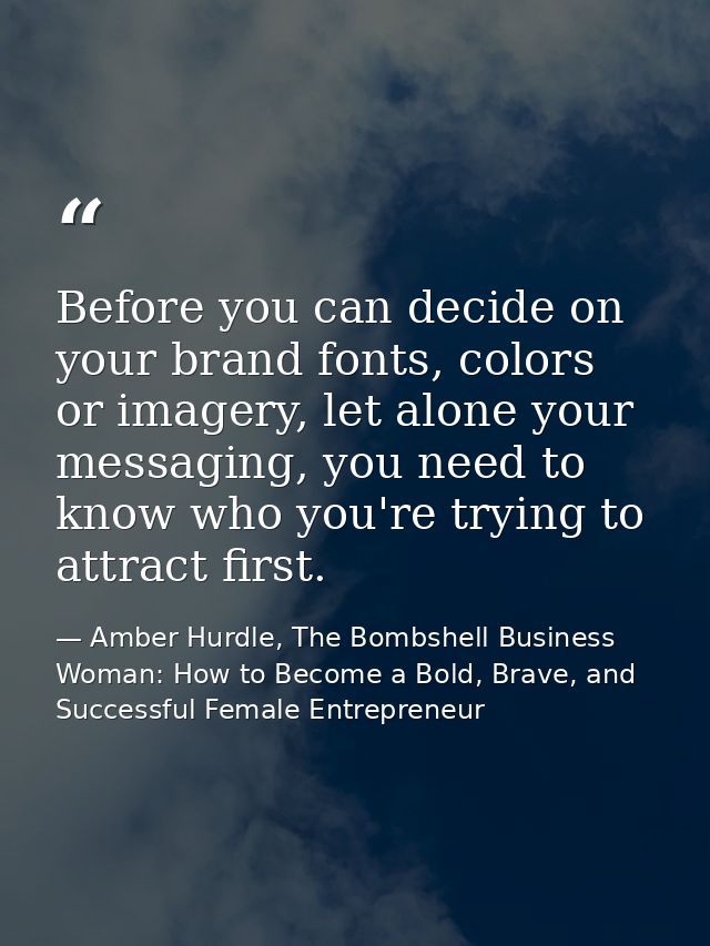 Before you can decide on your brand fonts, colors or imagery, let alone your messaging, you need to know who you're tryi — Amber Hurdle, The Bombshell Business Woman: How to Become a Bold, Brave, and Successful Female Entrepreneur
