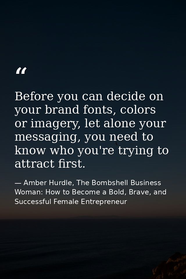 Before you can decide on your brand fonts, colors or imagery, let alone your messaging, you need to know who you're tryi — Amber Hurdle, The Bombshell Business Woman: How to Become a Bold, Brave, and Successful Female Entrepreneur