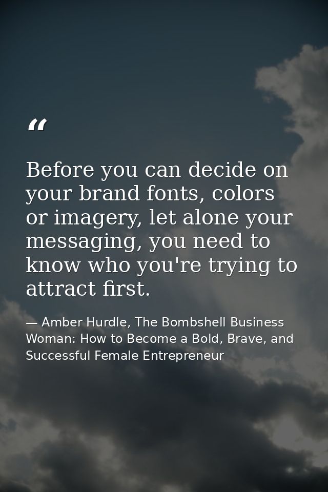 Before you can decide on your brand fonts, colors or imagery, let alone your messaging, you need to know who you're tryi — Amber Hurdle, The Bombshell Business Woman: How to Become a Bold, Brave, and Successful Female Entrepreneur