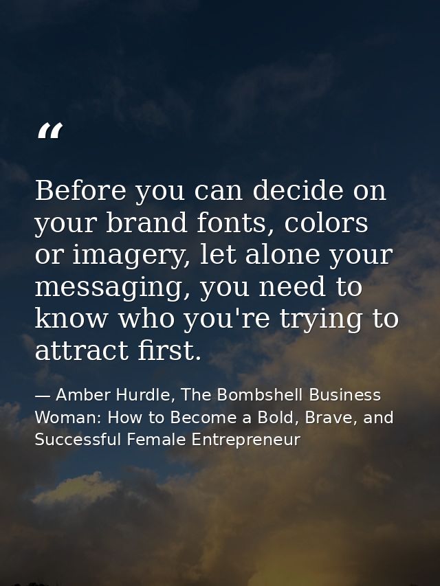 Before you can decide on your brand fonts, colors or imagery, let alone your messaging, you need to know who you're tryi — Amber Hurdle, The Bombshell Business Woman: How to Become a Bold, Brave, and Successful Female Entrepreneur