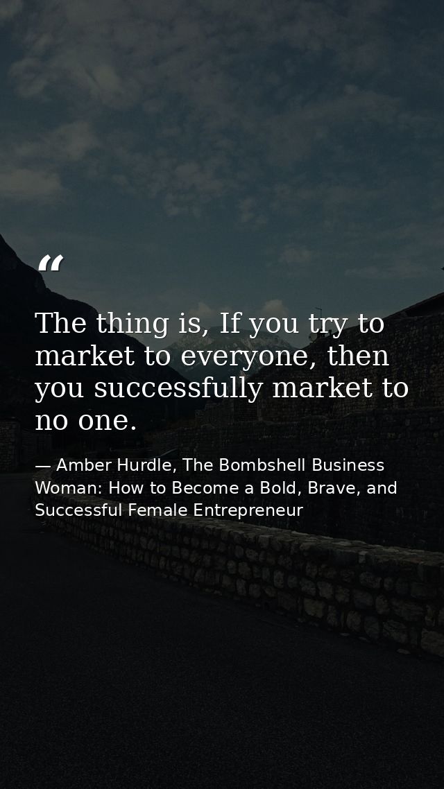 The thing is, If you try to market to everyone, then you successfully market to no one. — Amber Hurdle, The Bombshell Business Woman: How to Become a Bold, Brave, and Successful Female Entrepreneur