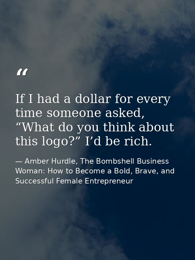 If I had a dollar for every time someone asked, “What do you think about this logo?” I’d be rich. — Amber Hurdle, The Bombshell Business Woman: How to Become a Bold, Brave, and Successful Female Entrepreneur