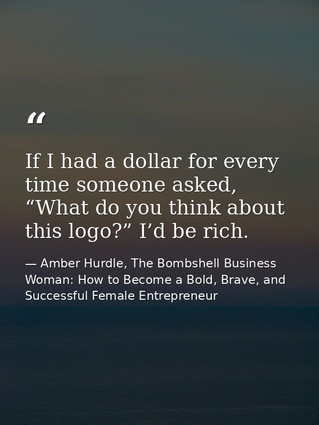 If I had a dollar for every time someone asked, “What do you think about this logo?” I’d be rich. — Amber Hurdle, The Bombshell Business Woman: How to Become a Bold, Brave, and Successful Female Entrepreneur