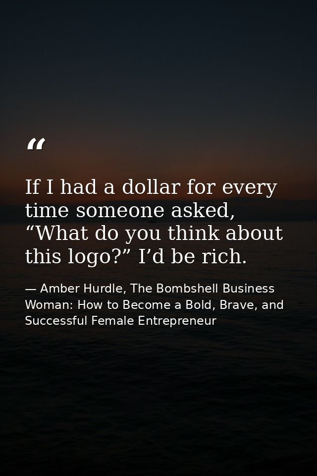 If I had a dollar for every time someone asked, “What do you think about this logo?” I’d be rich. — Amber Hurdle, The Bombshell Business Woman: How to Become a Bold, Brave, and Successful Female Entrepreneur