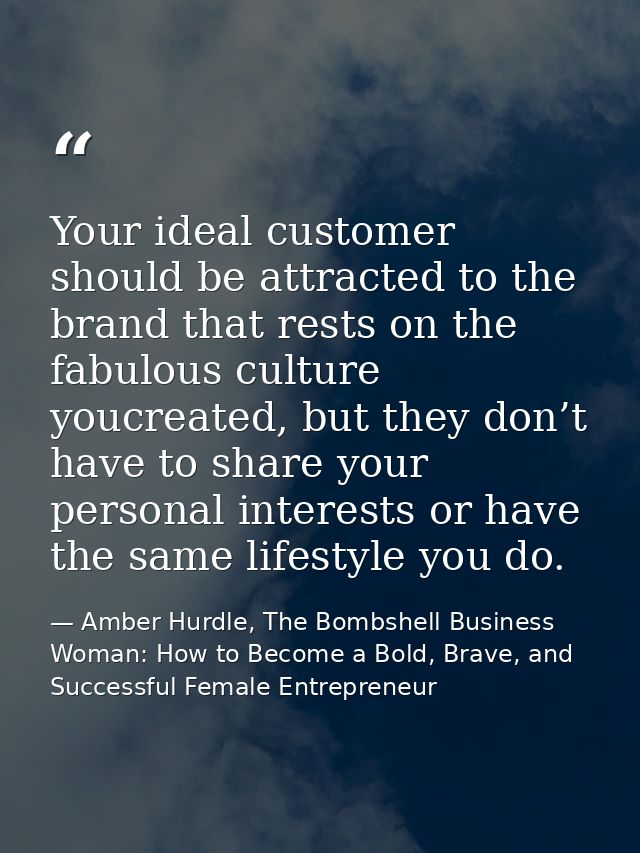 Your ideal customer should be attracted to the brand that rests on the fabulous culture youcreated, but they don’t have  — Amber Hurdle, The Bombshell Business Woman: How to Become a Bold, Brave, and Successful Female Entrepreneur