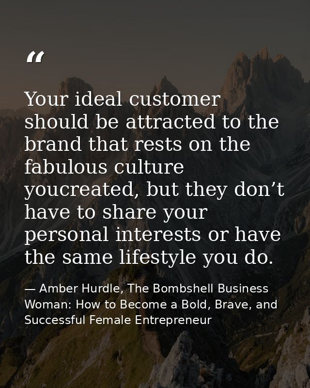 Your ideal customer should be attracted to the brand that rests on the fabulous culture youcreated, but they don’t have  — Amber Hurdle, The Bombshell Business Woman: How to Become a Bold, Brave, and Successful Female Entrepreneur