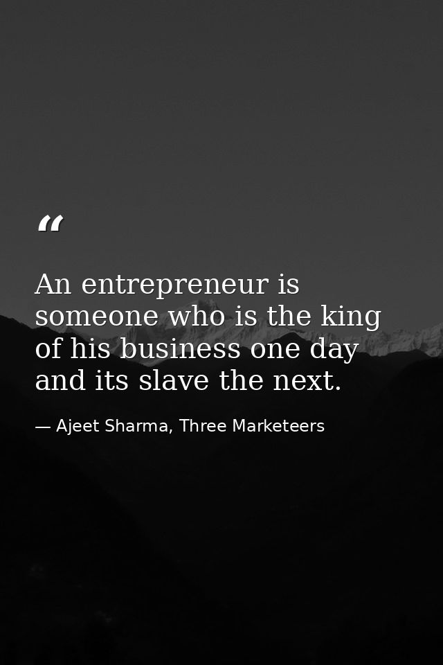 An entrepreneur is someone who is the king of his business one day and its slave the next. — Ajeet Sharma, Three Marketeers