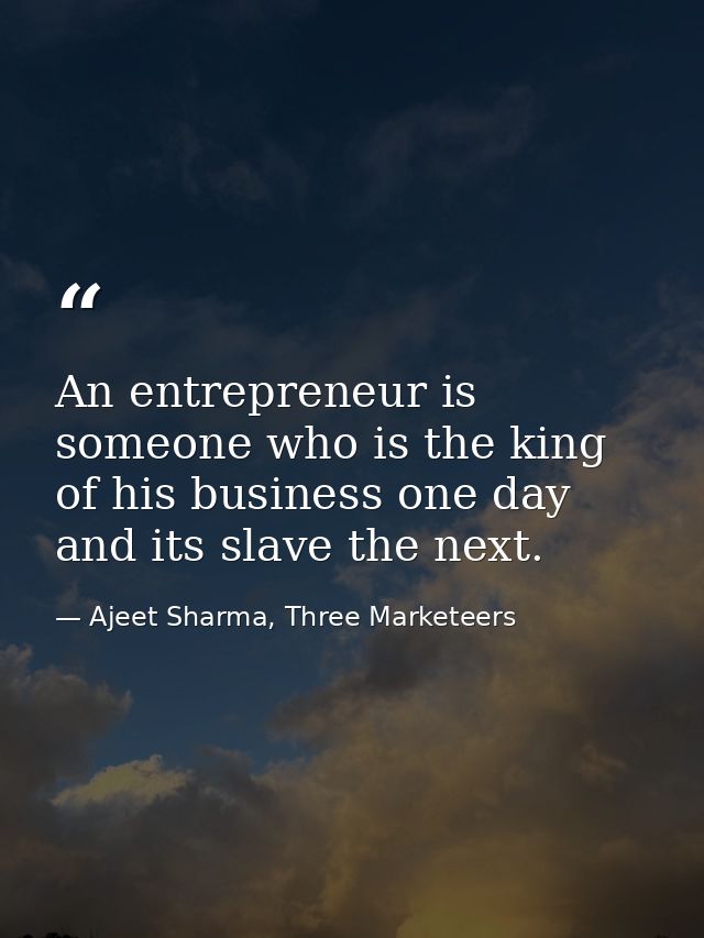 An entrepreneur is someone who is the king of his business one day and its slave the next. — Ajeet Sharma, Three Marketeers