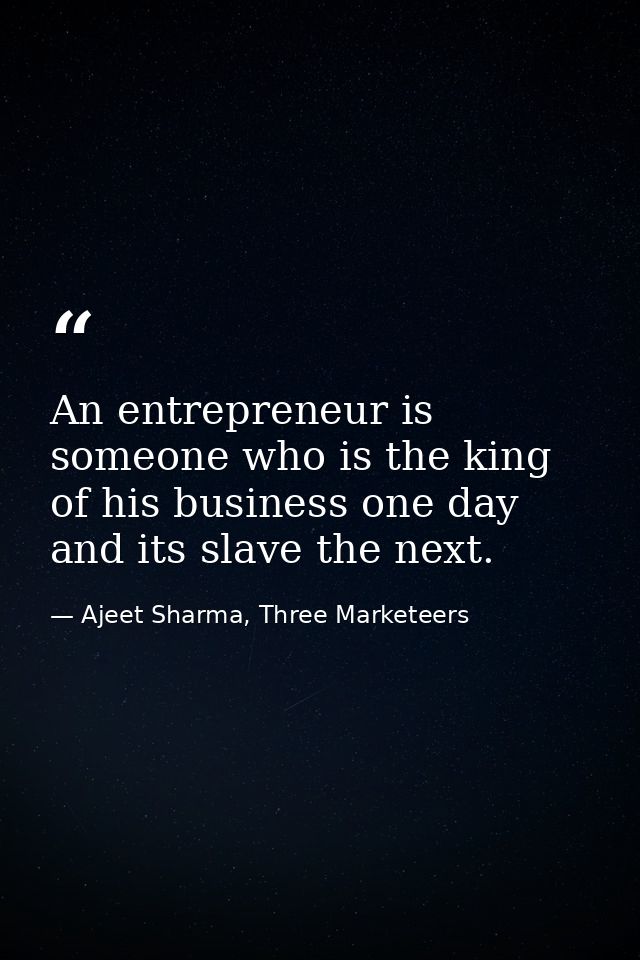 An entrepreneur is someone who is the king of his business one day and its slave the next. — Ajeet Sharma, Three Marketeers