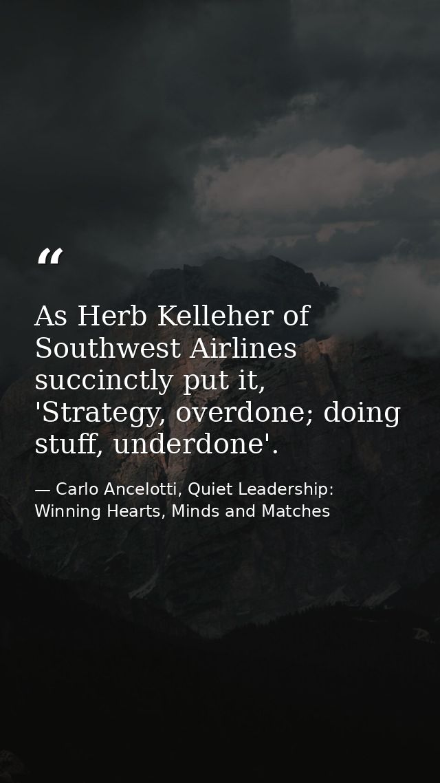 As Herb Kelleher of Southwest Airlines succinctly put it, 'Strategy, overdone; doing stuff, underdone'. — Carlo Ancelotti, Quiet Leadership: Winning Hearts, Minds and Matches