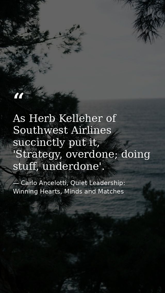 As Herb Kelleher of Southwest Airlines succinctly put it, 'Strategy, overdone; doing stuff, underdone'. — Carlo Ancelotti, Quiet Leadership: Winning Hearts, Minds and Matches