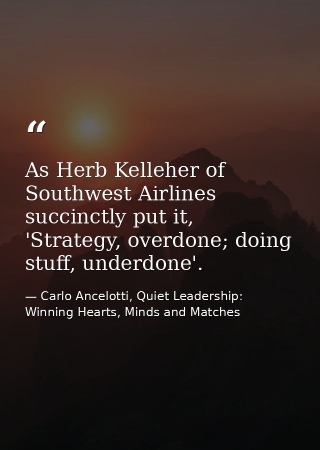 As Herb Kelleher of Southwest Airlines succinctly put it, 'Strategy, overdone; doing stuff, underdone'. — Carlo Ancelotti, Quiet Leadership: Winning Hearts, Minds and Matches
