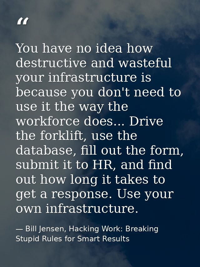 You have no idea how destructive and wasteful your infrastructure is because you don't need to use it the way the workfo — Bill Jensen, Hacking Work: Breaking Stupid Rules for Smart Results