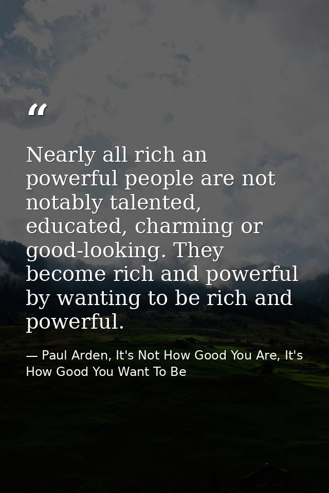 Nearly all rich an powerful people are not notably talented, educated, charming or good-looking. They become rich and po — Paul Arden, It's Not How Good You Are, It's How Good You Want To Be