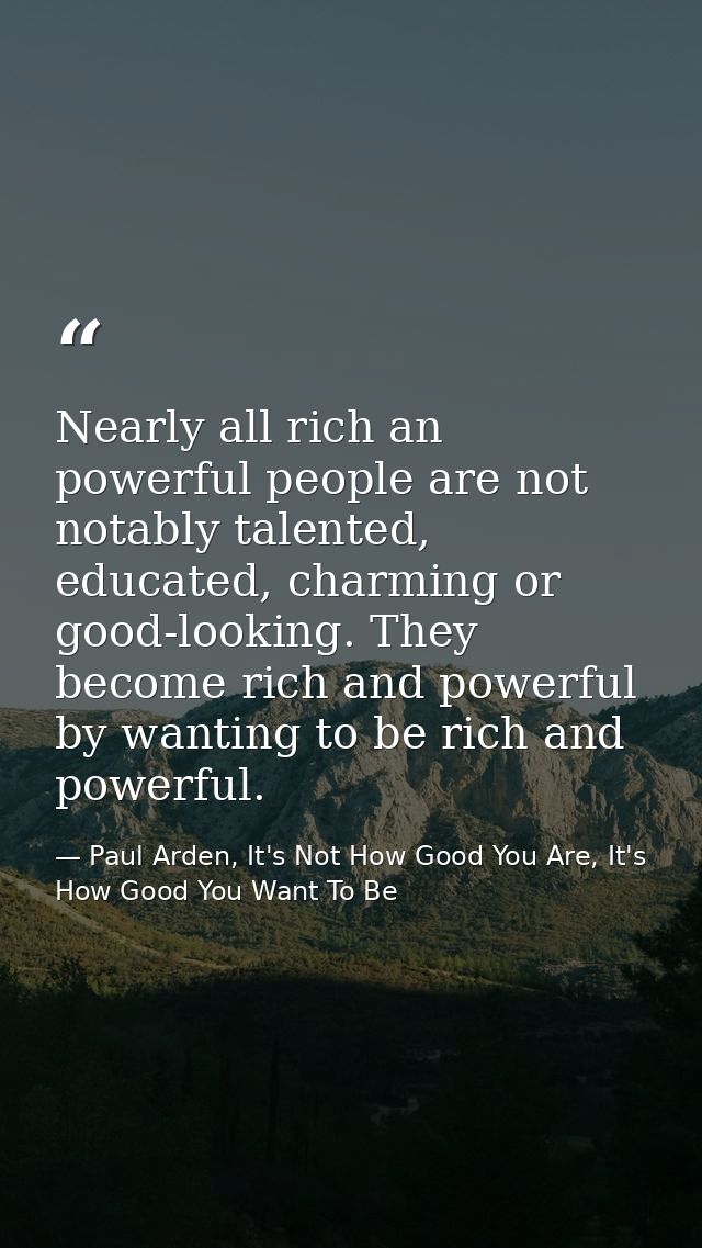 Nearly all rich an powerful people are not notably talented, educated, charming or good-looking. They become rich and po — Paul Arden, It's Not How Good You Are, It's How Good You Want To Be