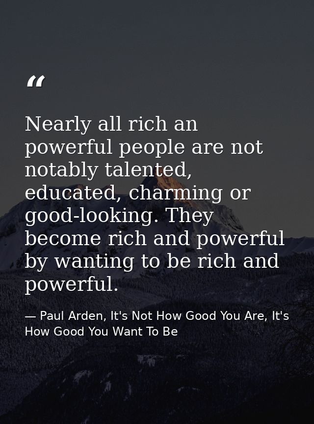Nearly all rich an powerful people are not notably talented, educated, charming or good-looking. They become rich and po — Paul Arden, It's Not How Good You Are, It's How Good You Want To Be