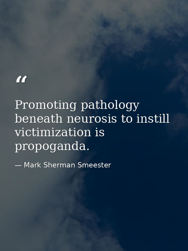Promoting pathology beneath neurosis to instill victimization is propoganda. — Mark Sherman Smeester