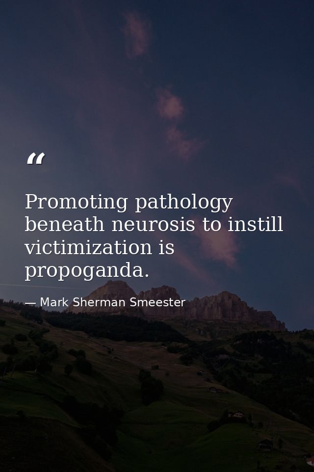 Promoting pathology beneath neurosis to instill victimization is propoganda. — Mark Sherman Smeester