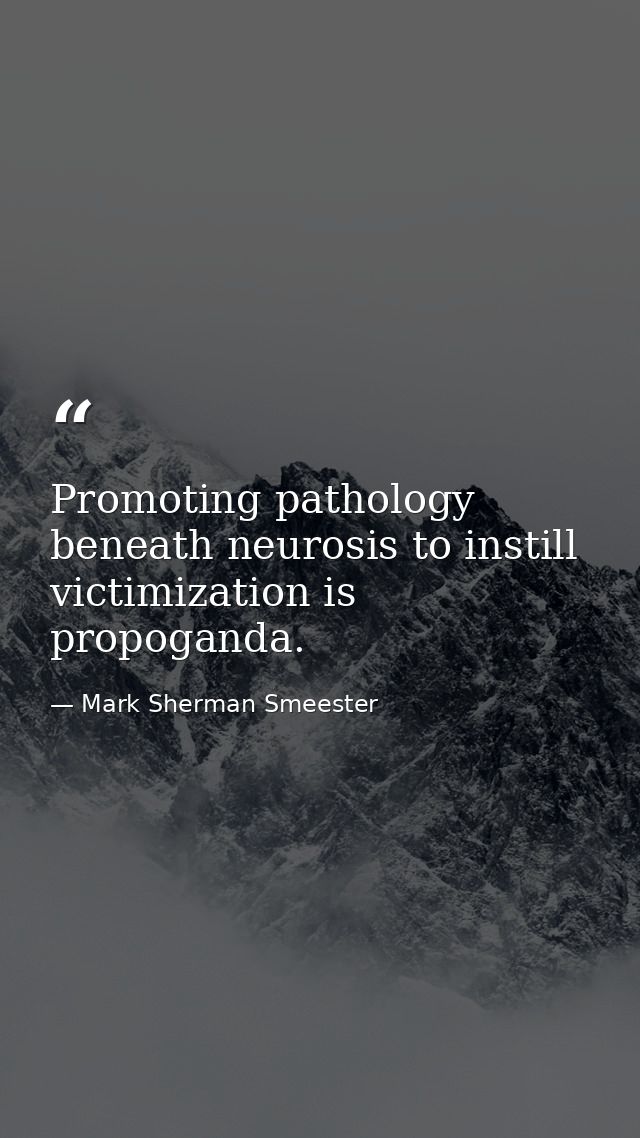 Promoting pathology beneath neurosis to instill victimization is propoganda. — Mark Sherman Smeester