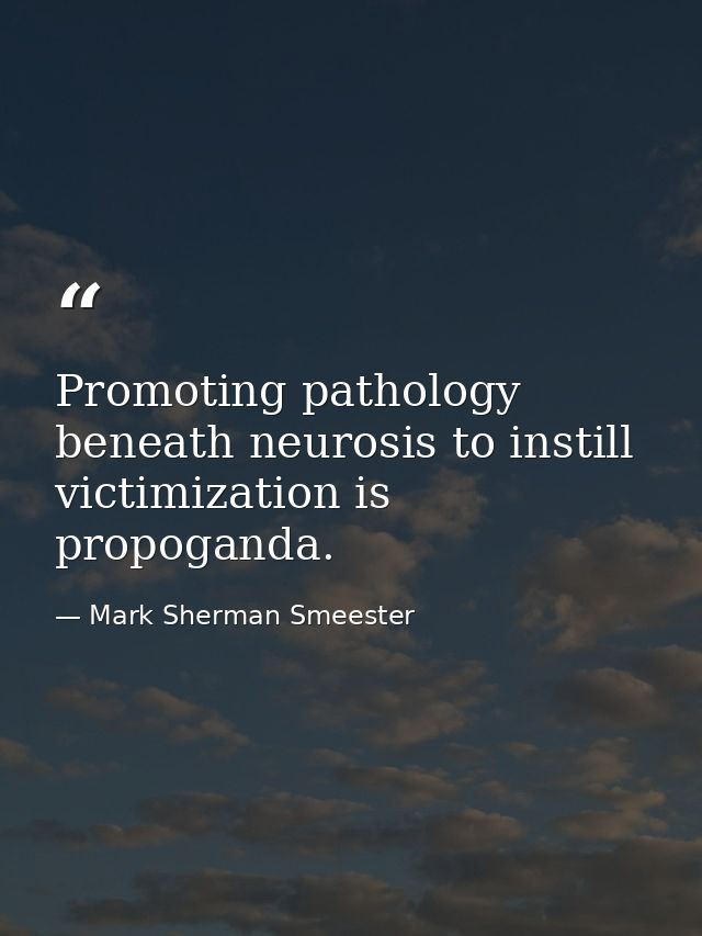 Promoting pathology beneath neurosis to instill victimization is propoganda. — Mark Sherman Smeester
