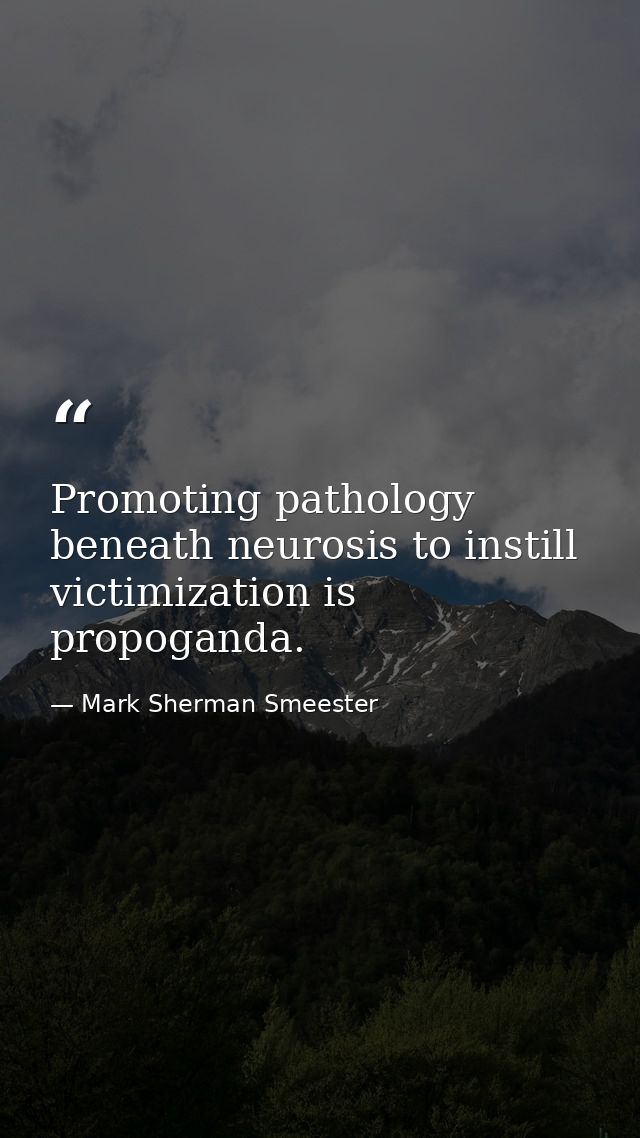 Promoting pathology beneath neurosis to instill victimization is propoganda. — Mark Sherman Smeester