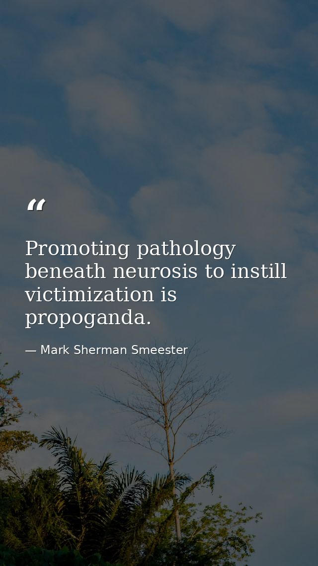 Promoting pathology beneath neurosis to instill victimization is propoganda. — Mark Sherman Smeester