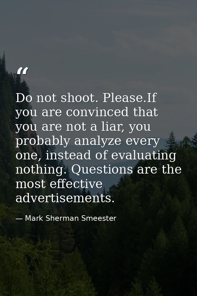 Do not shoot. Please.If you are convinced that you are not a liar, you probably analyze every one, instead of evaluating — Mark Sherman Smeester