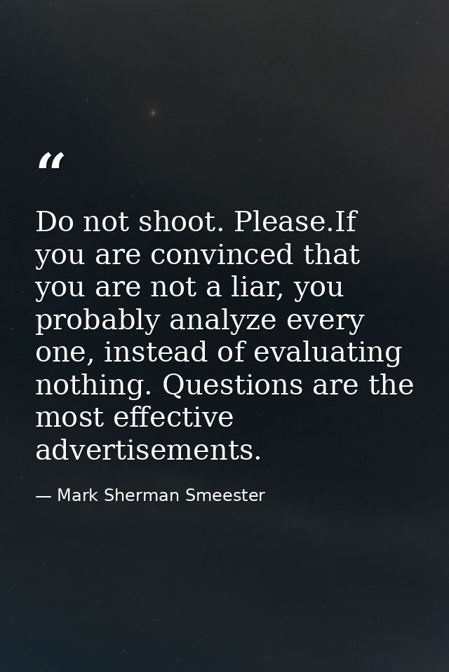 Do not shoot. Please.If you are convinced that you are not a liar, you probably analyze every one, instead of evaluating — Mark Sherman Smeester