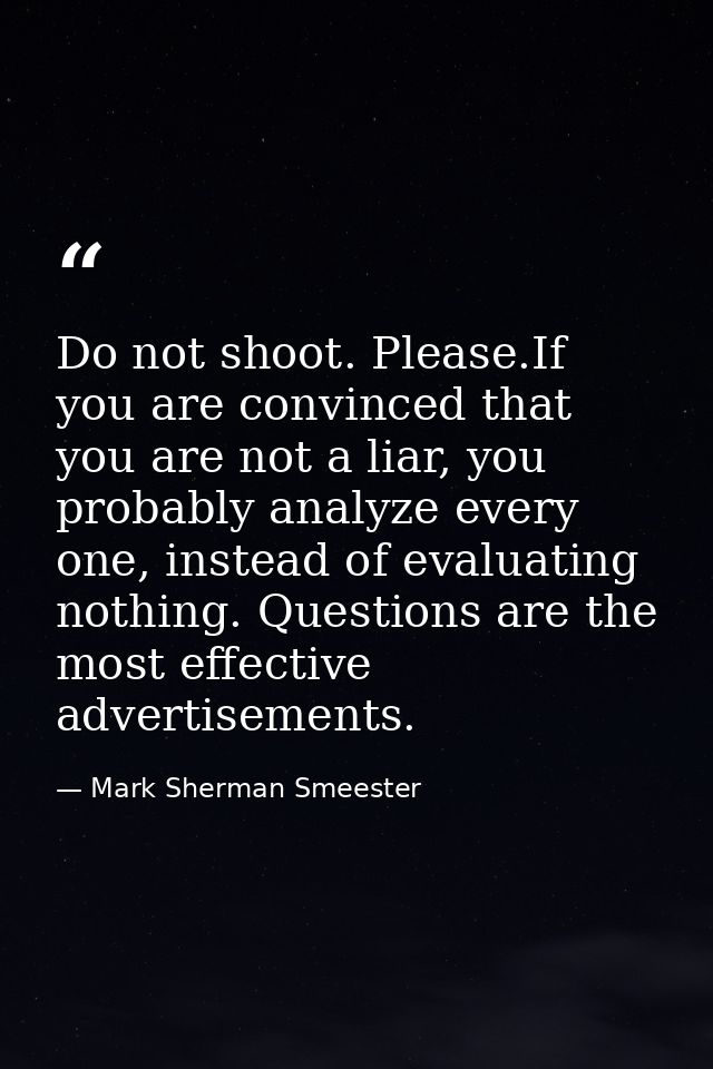 Do not shoot. Please.If you are convinced that you are not a liar, you probably analyze every one, instead of evaluating — Mark Sherman Smeester