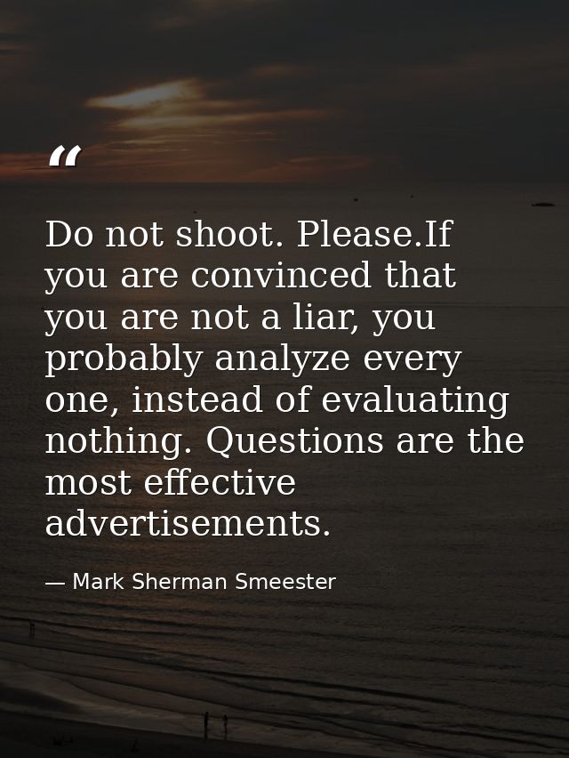 Do not shoot. Please.If you are convinced that you are not a liar, you probably analyze every one, instead of evaluating — Mark Sherman Smeester