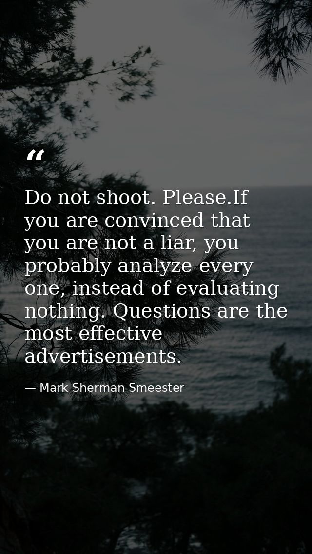 Do not shoot. Please.If you are convinced that you are not a liar, you probably analyze every one, instead of evaluating — Mark Sherman Smeester