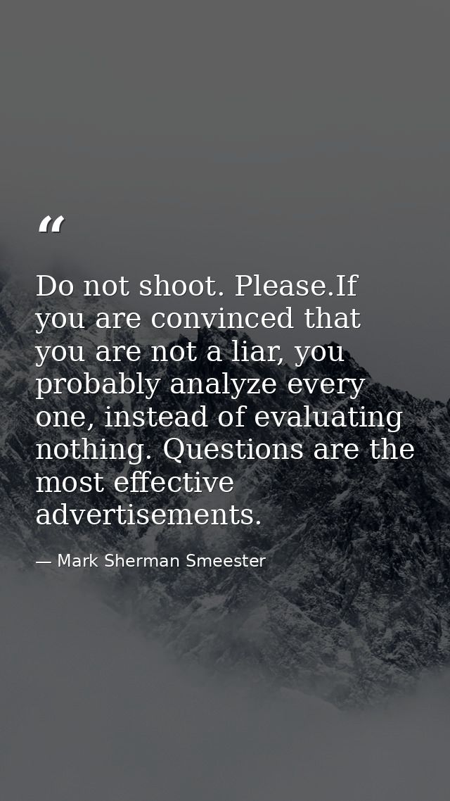 Do not shoot. Please.If you are convinced that you are not a liar, you probably analyze every one, instead of evaluating — Mark Sherman Smeester
