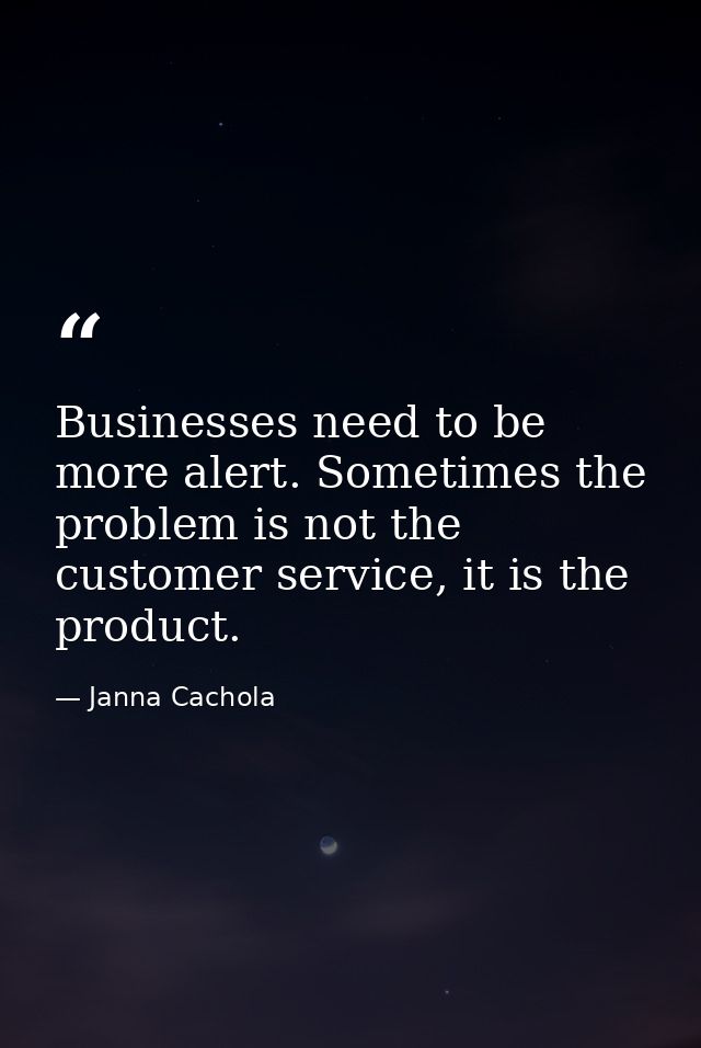 Businesses need to be more alert. Sometimes the problem is not the customer service, it is the product. — Janna Cachola
