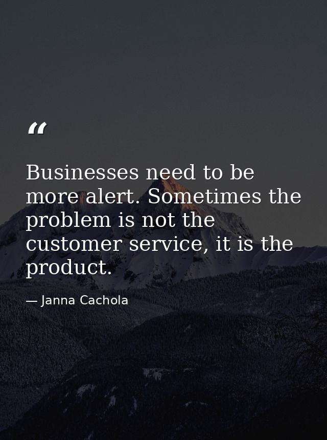 Businesses need to be more alert. Sometimes the problem is not the customer service, it is the product. — Janna Cachola