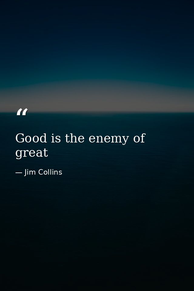 Good is the enemy of great — Jim Collins
