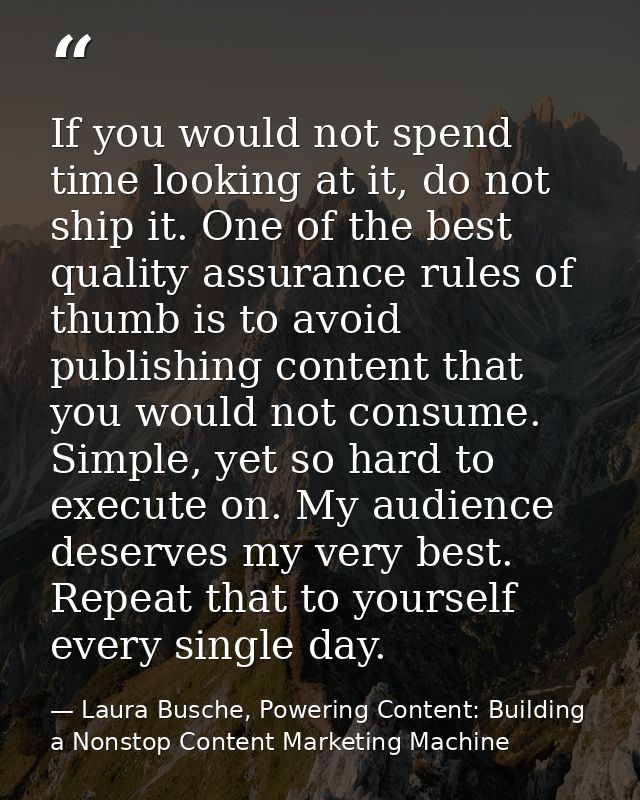 If you would not spend time looking at it, do not ship it. One of the best quality assurance rules of thumb is to avoid  — Laura Busche, Powering Content: Building a Nonstop Content Marketing Machine