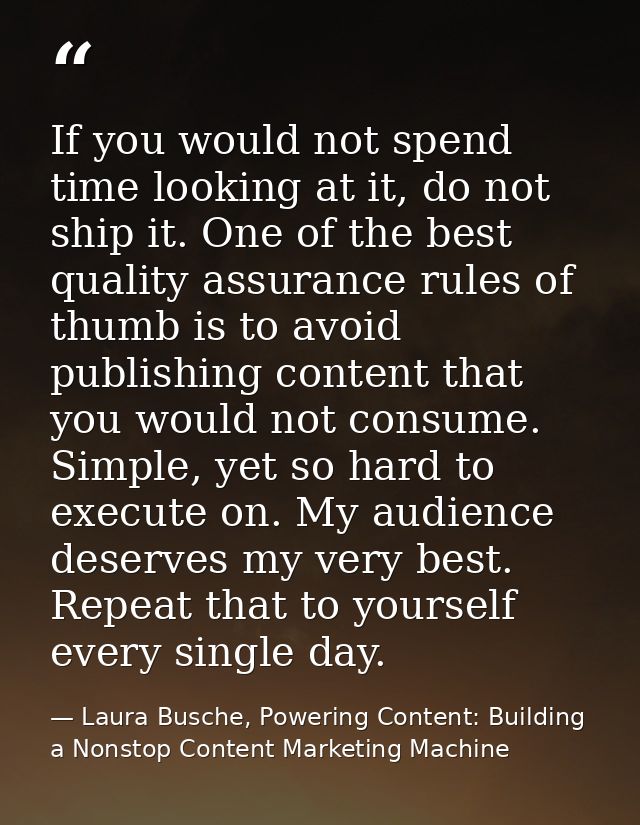 If you would not spend time looking at it, do not ship it. One of the best quality assurance rules of thumb is to avoid  — Laura Busche, Powering Content: Building a Nonstop Content Marketing Machine