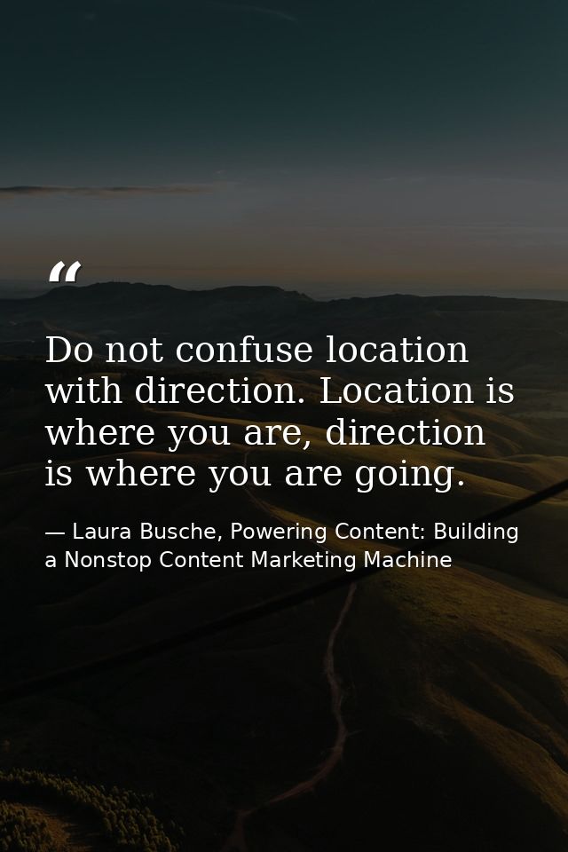Do not confuse location with direction. Location is where you are, direction is where you are going. — Laura Busche, Powering Content: Building a Nonstop Content Marketing Machine
