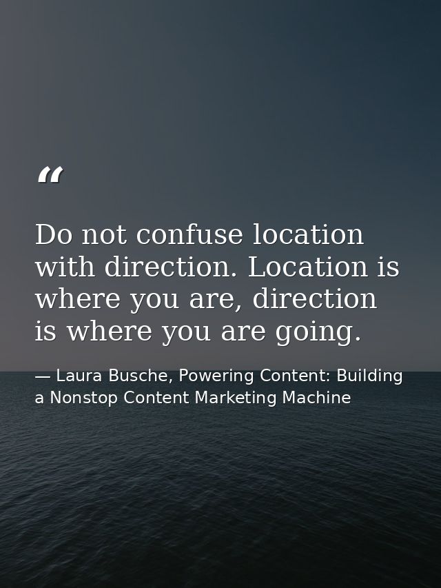 Do not confuse location with direction. Location is where you are, direction is where you are going. — Laura Busche, Powering Content: Building a Nonstop Content Marketing Machine