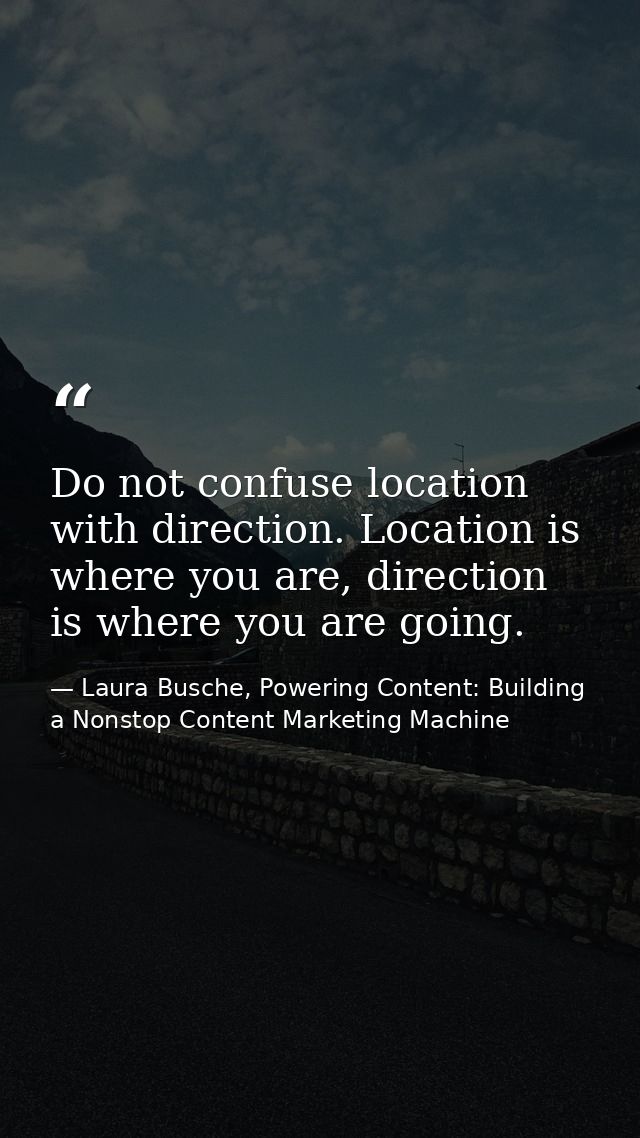 Do not confuse location with direction. Location is where you are, direction is where you are going. — Laura Busche, Powering Content: Building a Nonstop Content Marketing Machine