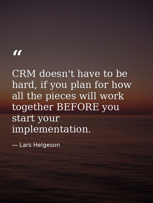 CRM doesn't have to be hard, if you plan for how all the pieces will work together BEFORE you start your implementation. — Lars Helgeson