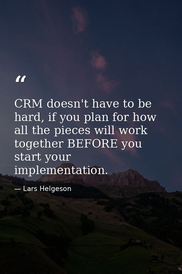 CRM doesn't have to be hard, if you plan for how all the pieces will work together BEFORE you start your implementation. — Lars Helgeson