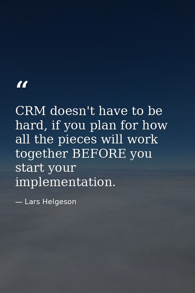CRM doesn't have to be hard, if you plan for how all the pieces will work together BEFORE you start your implementation. — Lars Helgeson
