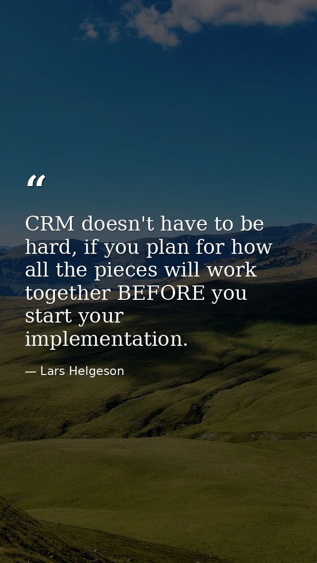 CRM doesn't have to be hard, if you plan for how all the pieces will work together BEFORE you start your implementation. — Lars Helgeson