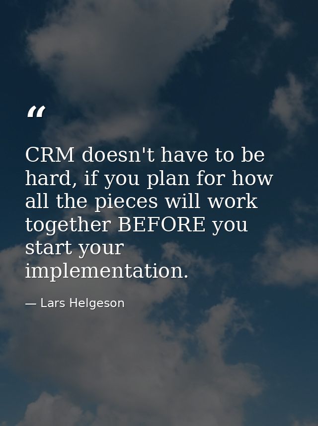 CRM doesn't have to be hard, if you plan for how all the pieces will work together BEFORE you start your implementation. — Lars Helgeson