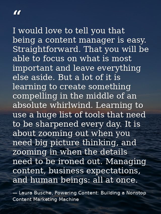I would love to tell you that being a content manager is easy. Straightforward. That you will be able to focus on what i — Laura Busche, Powering Content: Building a Nonstop Content Marketing Machine